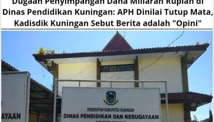 Dugaan Penyimpangan Dana Miliaran Rupiah di Dinas Pendidikan Kuningan: APH Dinilai Tutup Mata, Kadisdik Kuningan Sebut Berita adalah “Opini”